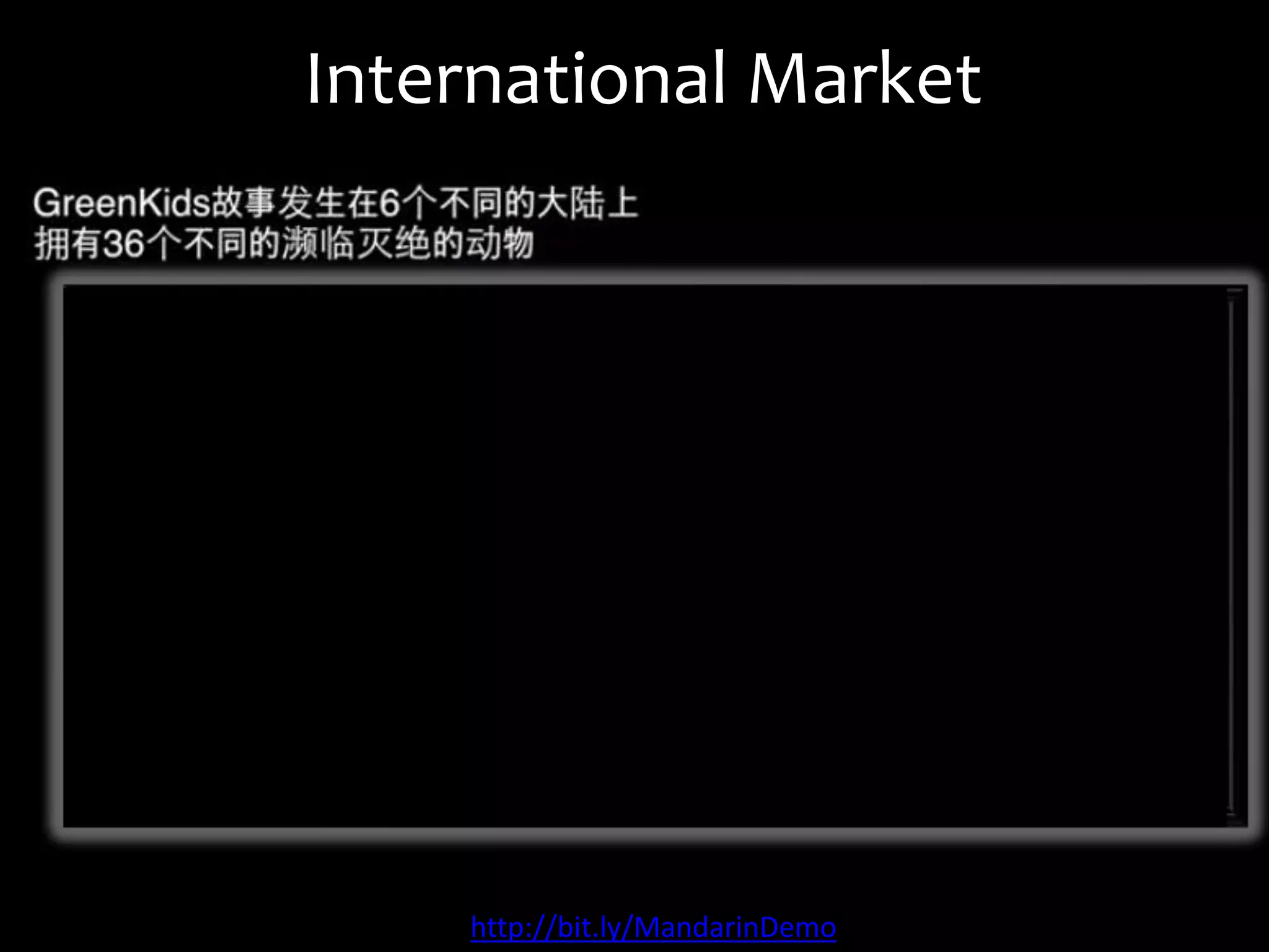 Competition
 Go Diego Go Safari Rescue (Nickelodeon-Viacom):
 Learn about a handful of animals.
 Disney Earth (The Walt Disney Company):
 Clean germs from water in puzzle game.
 Zoo Tycoon 2(Blue Fang Games):
 Build a zoo.
None are 3D
None are Mobile
None are Global
None are Social
 