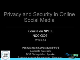 Privacy and Security in Online
Social Media
Course on NPTEL
NOC-CS07
Week 2.1
Ponnurangam Kumaraguru (“PK”)
Associate Professor
ACM Distinguished Speaker
fb/ponnurangam.kumaraguru, @ponguru
 