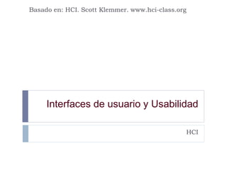 Basado en: HCI. Scott Klemmer. www.hci-class.org
Interfaces de usuario y Usabilidad
HCI
 