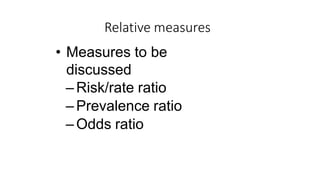 Relative measures
• Measures to be
discussed
– Risk/rate ratio
– Prevalence ratio
– Odds ratio
 