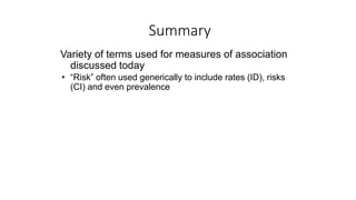Summary
Variety of terms used for measures of association
discussed today
• “Risk” often used generically to include rates (ID), risks
(CI) and even prevalence
 