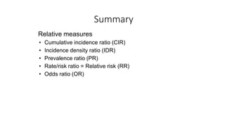 Summary
Relative measures
• Cumulative incidence ratio (CIR)
• Incidence density ratio (IDR)
• Prevalence ratio (PR)
• Rate/risk ratio = Relative risk (RR)
• Odds ratio (OR)
 