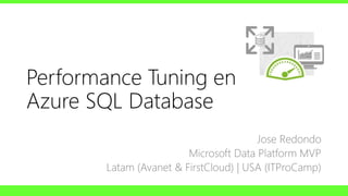 Performance Tuning en
Azure SQL Database
Jose Redondo
Microsoft Data Platform MVP
Latam (Avanet & FirstCloud) | USA (ITProCamp)
 