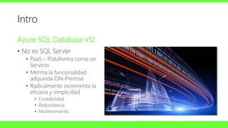 Intro
Azure SQL Database v12
• No es SQL Server
• PaaS – Plataforma como un
Servicio
• Merma la funcionalidad
adquirida ON...