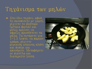 Τηγάνισμα των μηλών
 Στο ίδιο τηγάνι, αφού
το σκουπίσετε με χαρτί,
ρίχνετε το βούτυρο
(μέτρια φωτιά) και
μόλις αρχίσει να
αφρίζει προσθέτετε τα
μήλα. Τα σoτάρετε για
1-1.5 λεπτό, να πάρουν
χρώμα, ρίχνετε
μερικούς κόκκους αλάτι
και πιπέρι και
αποσύρετε. Μεταφέρετε
σε πιατέλα και
διατηρείτε ζεστά.
 