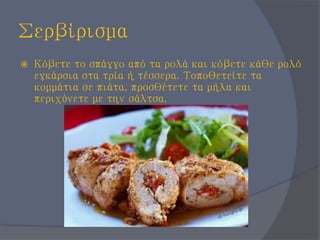 Σερβίρισμα
 Κόβετε το σπάγγο από τα ρολά και κόβετε κάθε ρολό
εγκάρσια στα τρία ή τέσσερα. Τοποθετείτε τα
κομμάτια σε πιάτα, προσθέτετε τα μήλα και
περιχύνετε με την σάλτσα.
 