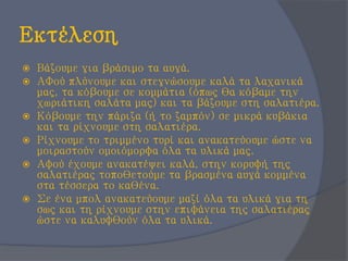 Εκτέλεση
 Βάζουμε για βράσιμο τα αυγά.
 ΑΦού πλύνουμε και στεγνώσουμε καλά τα λαχανικά
μας, τα κόβουμε σε κομμάτια (όπως θα κόβαμε την
χωριάτικη σαλάτα μας) και τα βάζουμε στη σαλατιέρα.
 Κόβουμε την πάριζα (ή το ζαμπόν) σε μικρά κυβάκια
και τα ρίχνουμε στη σαλατιέρα.
 Ρίχνουμε το τριμμένο τυρί και ανακατεύουμε ώστε να
μοιραστούν ομοιόμορφα όλα τα υλικά μας.
 Αφού έχουμε ανακατέψει καλά, στην κορυφή της
σαλατιέρας τοποθετούμε τα βρασμένα αυγά κομμένα
στα τέσσερα το καθένα.
 Σε ένα μπολ ανακατεύουμε μαζί όλα τα υλικά για τη
σως και τη ρίχνουμε στην επιφάνεια της σαλατιέρας
ώστε να καλυφθούν όλα τα υλικά.
 