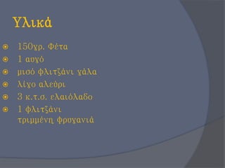 Υλικά
 150γρ. Φέτα
 1 αυγό
 μισό φλιτζάνι γάλα
 λίγο αλεύρι
 3 κ.τ.σ. ελαιόλαδο
 1 φλιτζάνι
τριμμένη φρυγανιά
 