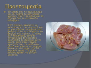 Προετοιμασία
 10 λεπτά συν το μαρινάρισμα
και 30 λεπτά το μαγείρεμα-
ψήσιμο. Κάντε τα μήλα και τη
σάλτσα όσο το κοτόπουλο
ριλαξάρει.
TIP: Επίσης, μπορείτε να
απλοποιήσετε τη συνταγή και
να μην κάνετε το ψήσιμο στο
φούρνο αλλά να τελιώσετε το
φαγητό στο τηγάνι. Σ’ αυτή
την περίπτωση, μετά το
σοτάριρισμα του κρέατος
ακολουθεί το σβήσιμο με το
κρασί, αφού πάρει βράση
προστίθενται τα υπόλοιπα
υλικά και ψήνετε σε χαμηλή
φωτιά με το καπάκι για 10
περίπου λεπτά. Τα μήλα
ωστόσο πρέπει να γίνουν
χωριστά.
 