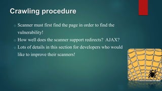 Crawling procedure
o Scanner must first find the page in order to find the
vulnerability!
o How well does the scanner support redirects? AJAX?
o Lots of details in this section for developers who would
like to improve their scanners!
 