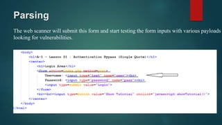 Parsing
The web scanner will submit this form and start testing the form inputs with various payloads
looking for vulnerabilities.
 