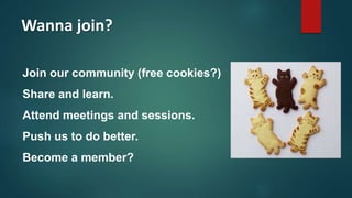 Wanna join?
Join our community (free cookies?)
Share and learn.
Attend meetings and sessions.
Push us to do better.
Become a member?
 