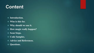 Content
 Introduction.
 Who is this for.
 Why should we use it.
 How magic really happen?
 Scan Steps.
 Code Samples.
 Advice and References.
 Questions.
 