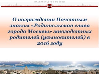 О награждении Почетным
знаком «Родительская слава
города Москвы» многодетных
родителей (усыновителей) в
2016 году
1
 