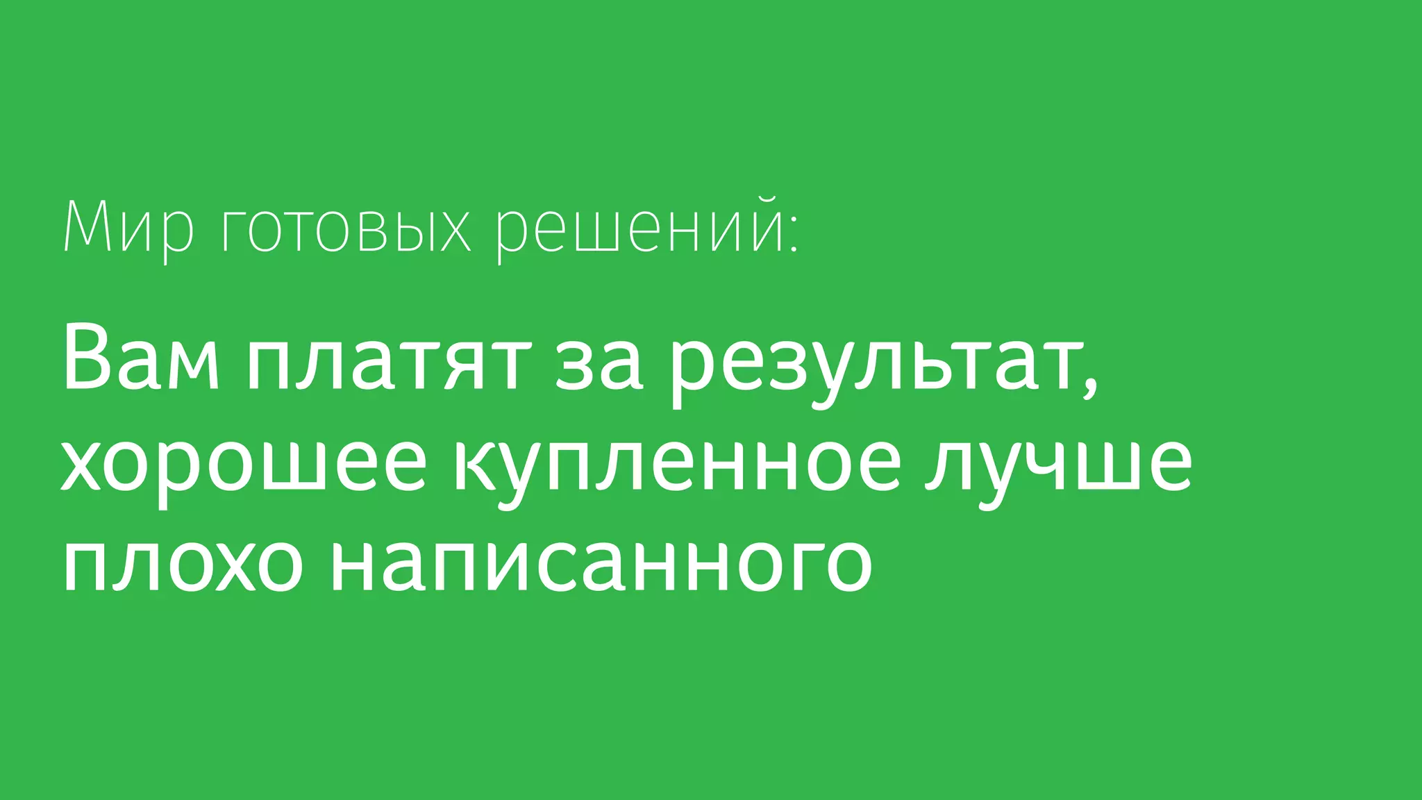 Мир готовых решений:
Вам платят за результат,
хорошее купленное лучше
плохо написанного
 