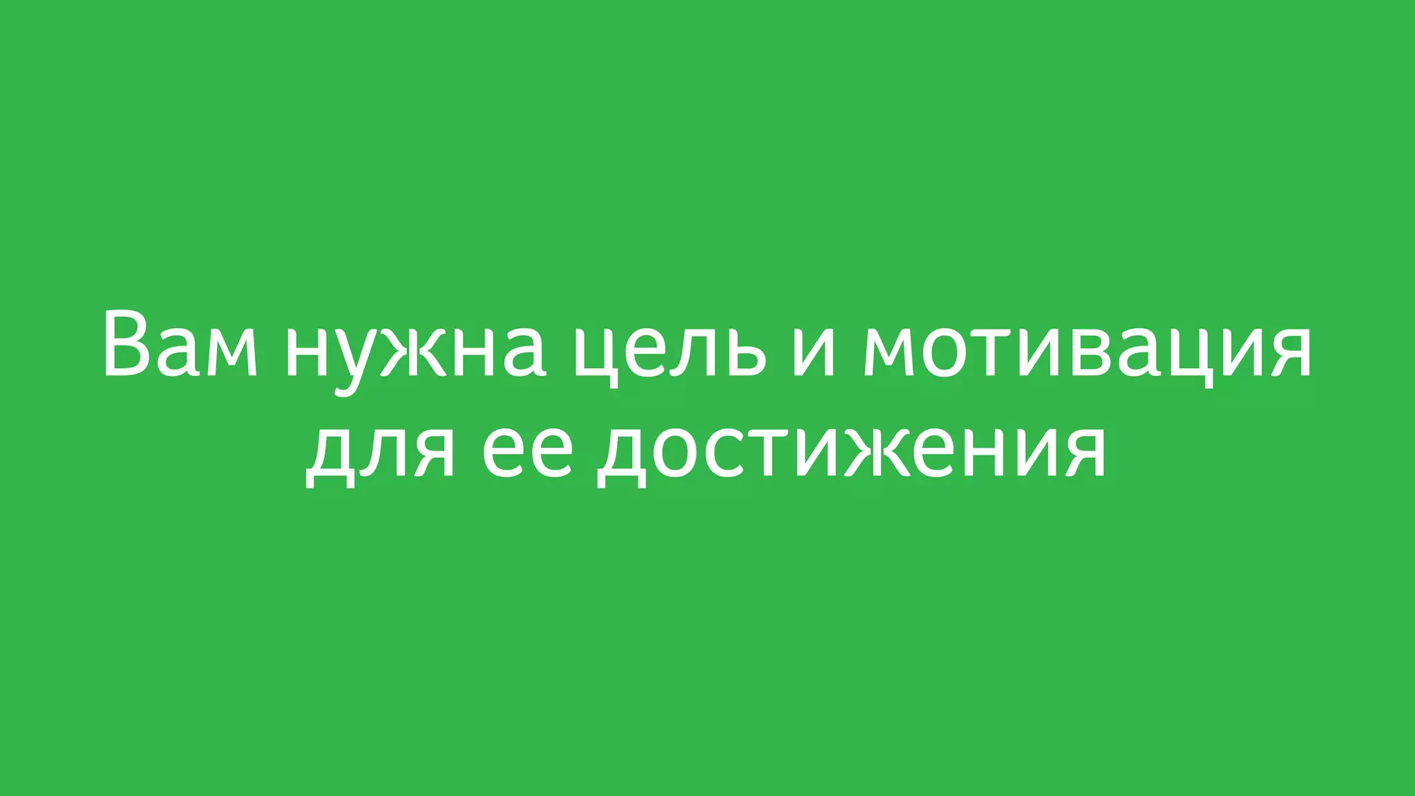 Вам нужна цель и мотивация
для ее достижения
 