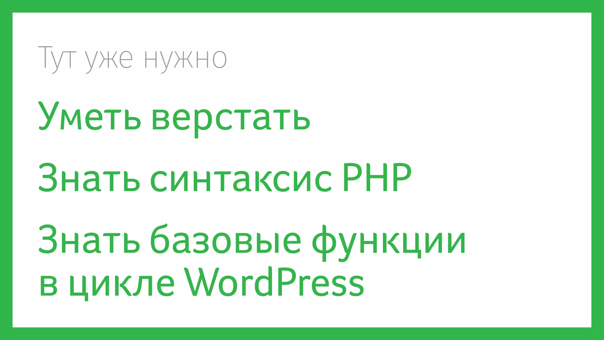 Тут уже нужно
Уметь верстать
Знать синтаксис PHP
Знать базовые функции
в цикле WordPress
 