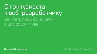 От энтузиаста
к веб-разработчику
как стать профессионалом
в цифровом мире
Николай Миронов	 WordCamp Moscow 2016
 