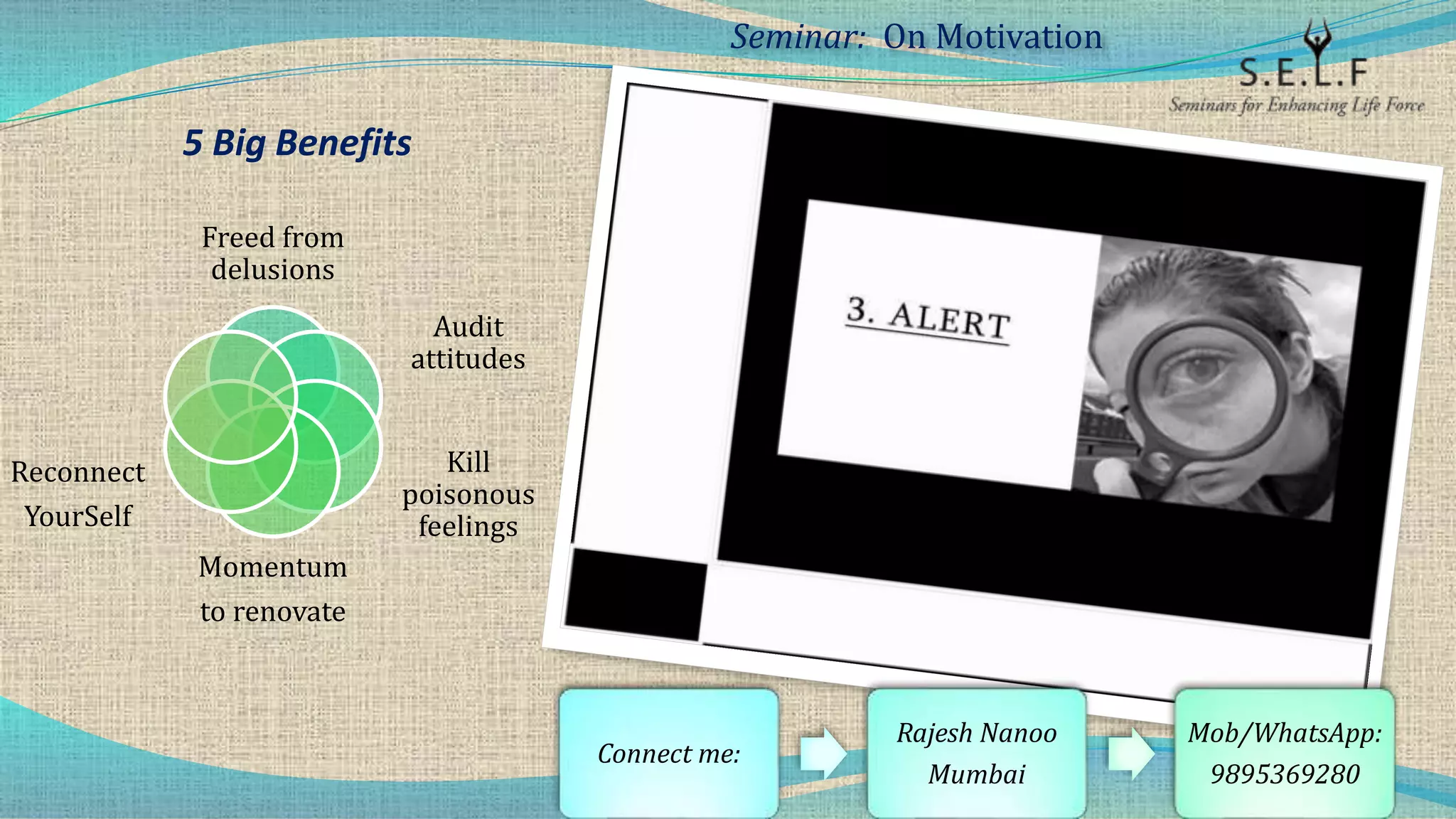 5 Big Benefits
Freed from
delusions
Audit
attitudes
Kill
poisonous
feelings
Momentum
to renovate
Reconnect
YourSelf
Seminar: On Motivation
Connect me:
Rajesh Nanoo
Mumbai
Mob/WhatsApp:
9895369280