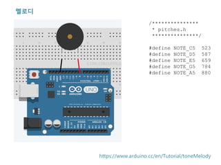 멜로디
/***************
* pitches.h
***************/
#define NOTE_C5 523
#define NOTE_D5 587
#define NOTE_E5 659
#define NOTE_G5 784
#define NOTE_A5 880
https://www.arduino.cc/en/Tutorial/toneMelody
 