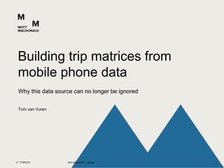 Tom van Vuren
Why this data source can no longer be ignored
Building trip matrices from
mobile phone data
V1 17/08/2016 Mott MacDonald | Sydney 1
 