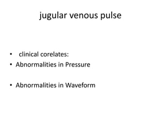 jugular venous pulse
• clinical corelates:
• Abnormalities in Pressure
• Abnormalities in Waveform
 