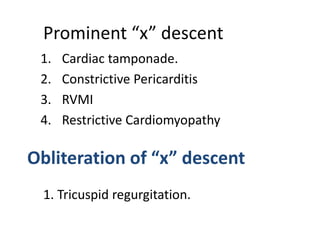 1. Cardiac tamponade.
2. Constrictive Pericarditis
3. RVMI
4. Restrictive Cardiomyopathy
Prominent “x” descent
Obliteration of “x” descent
1. Tricuspid regurgitation.
 