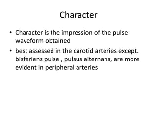 Character
• Character is the impression of the pulse
waveform obtained
• best assessed in the carotid arteries except.
bisferiens pulse , pulsus alternans, are more
evident in peripheral arteries
 
