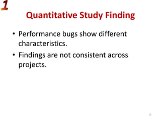 Quantitative Study Finding
• Performance bugs show different
characteristics.
• Findings are not consistent across
projects.
13
 