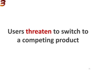 Users threaten to switch to
a competing product
21
 