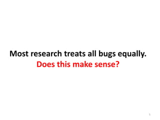Most research treats all bugs equally.
Does this make sense?
5
 