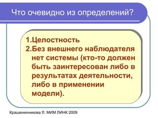 Крашенинникова Л. МИМ ЛИНК 2009
Что очевидно из определений?
1.Целостность
2.Без внешнего наблюдателя
нет системы (кто-то должен
быть заинтересован либо в
результатах деятельности,
либо в применении
модели).
1.Целостность
2.Без внешнего наблюдателя
нет системы (кто-то должен
быть заинтересован либо в
результатах деятельности,
либо в применении
модели).
 