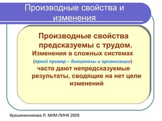 Крашенинникова Л. МИМ ЛИНК 2009
Производные свойства и
изменения
Производные свойства
предсказуемы с трудом.
Изменения в сложных системах
(яркий пример – биоценозы и организации)
часто дают непредсказуемые
результаты, сводящие на нет цели
изменений
Производные свойства
предсказуемы с трудом.
Изменения в сложных системах
(яркий пример – биоценозы и организации)
часто дают непредсказуемые
результаты, сводящие на нет цели
изменений
 