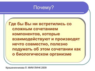 Крашенинникова Л. МИМ ЛИНК 2009
Почему?
Где бы Вы ни встретились со
сложным сочетанием
компонентов, которые
взаимодействуют и производят
нечто совместно, полезно
подумать об этом сочетании как
о биологическом организме
Где бы Вы ни встретились со
сложным сочетанием
компонентов, которые
взаимодействуют и производят
нечто совместно, полезно
подумать об этом сочетании как
о биологическом организме
 
