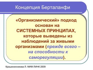 Крашенинникова Л. МИМ ЛИНК 2009
Концепция Берталанфи
«Организмический» подход
основан на
СИСТЕМНЫХ ПРИНЦИПАХ,
которые выведены из
наблюдений за живыми
организмами (прежде всего –
на способности к
саморегуляции).
«Организмический» подход
основан на
СИСТЕМНЫХ ПРИНЦИПАХ,
которые выведены из
наблюдений за живыми
организмами (прежде всего –
на способности к
саморегуляции).
 