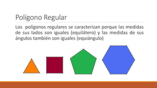 Polígono Regular
Los polígonos regulares se caracterizan porque las medidas
de sus lados son iguales (equilátero) y las medidas de sus
ángulos también son iguales (equiángulo)
 
