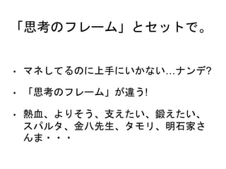 「思考のフレーム」とセットで。
• マネしてるのに上手にいかない…ナンデ?
• 「思考のフレーム」が違う!
• 熱血、よりそう、支えたい、鍛えたい、
スパルタ、金八先生、タモリ、明石家さ
んま・・・
 