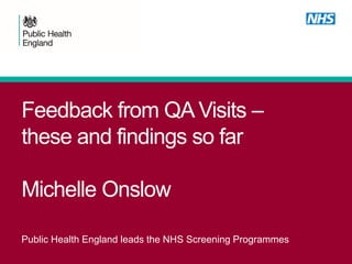 Feedback from QA Visits –
these and findings so far
Michelle Onslow
Public Health England leads the NHS Screening Programm...