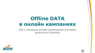 Offline DATA
в онлайн кампаниях
Как с помощью онлайн размещений улучшать
результаты бизнеса
 