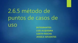 2.6.5 método de
puntos de casos de
uso INTEGRANTES:
LUIS ALQUISIRA
LIZETH ROCHA
JESSICA SIFUENTES
 