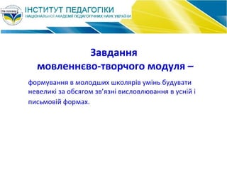 Завдання
мовленнєво-творчого модуля –
формування в молодших школярів умінь будувати
невеликі за обсягом зв’язні висловлювання в усній і
письмовій формах.
 