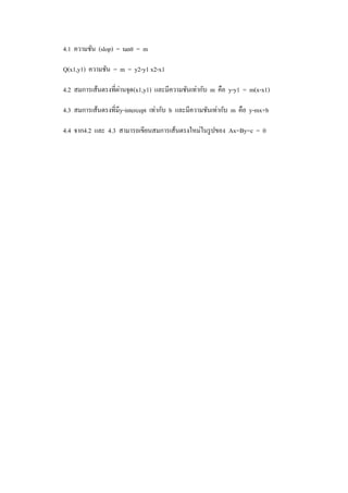 4.1 ความชัน (slop) = tanθ = m
Q(x1,y1) ความชัน = m = y2-y1 x2-x1
4.2 สมการเส้นตรงที่ผ่านจุด(x1,y1) และมีความชันเท่ากับ m คือ y-y1 = m(x-x1)
4.3 สมการเส้นตรงที่มีy-intercept เท่ากับ b และมีความชันเท่ากับ m คือ y-mx+b
4.4 จาก4.2 และ 4.3 สามารถเขียนสมการเส้นตรงใหม่ในรูปของ Ax=By=c = 0
 