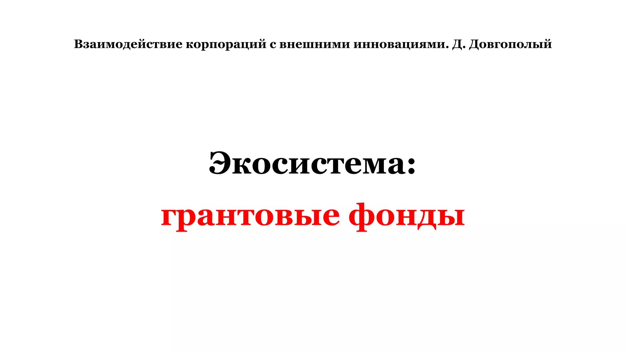 Взаимодействие корпораций с внешними инновациями. Д. Довгополый
Экосистема:
грантовые фонды
 
