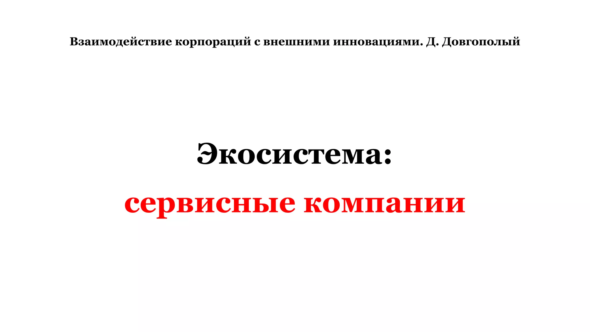 Взаимодействие корпораций с внешними инновациями. Д. Довгополый
Экосистема:
сервисные компании
 