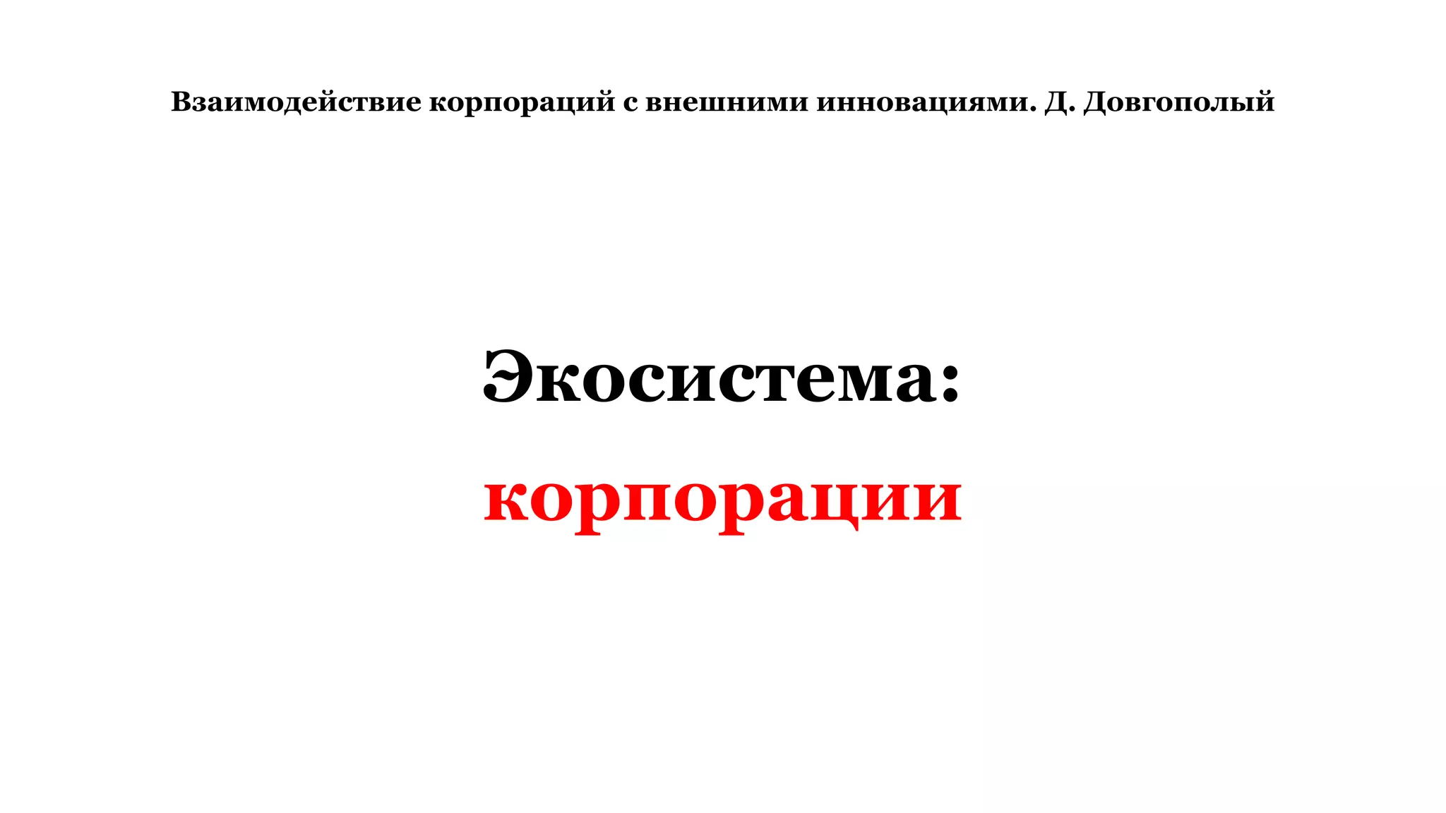 Взаимодействие корпораций с внешними инновациями. Д. Довгополый
Экосистема:
корпорации
 