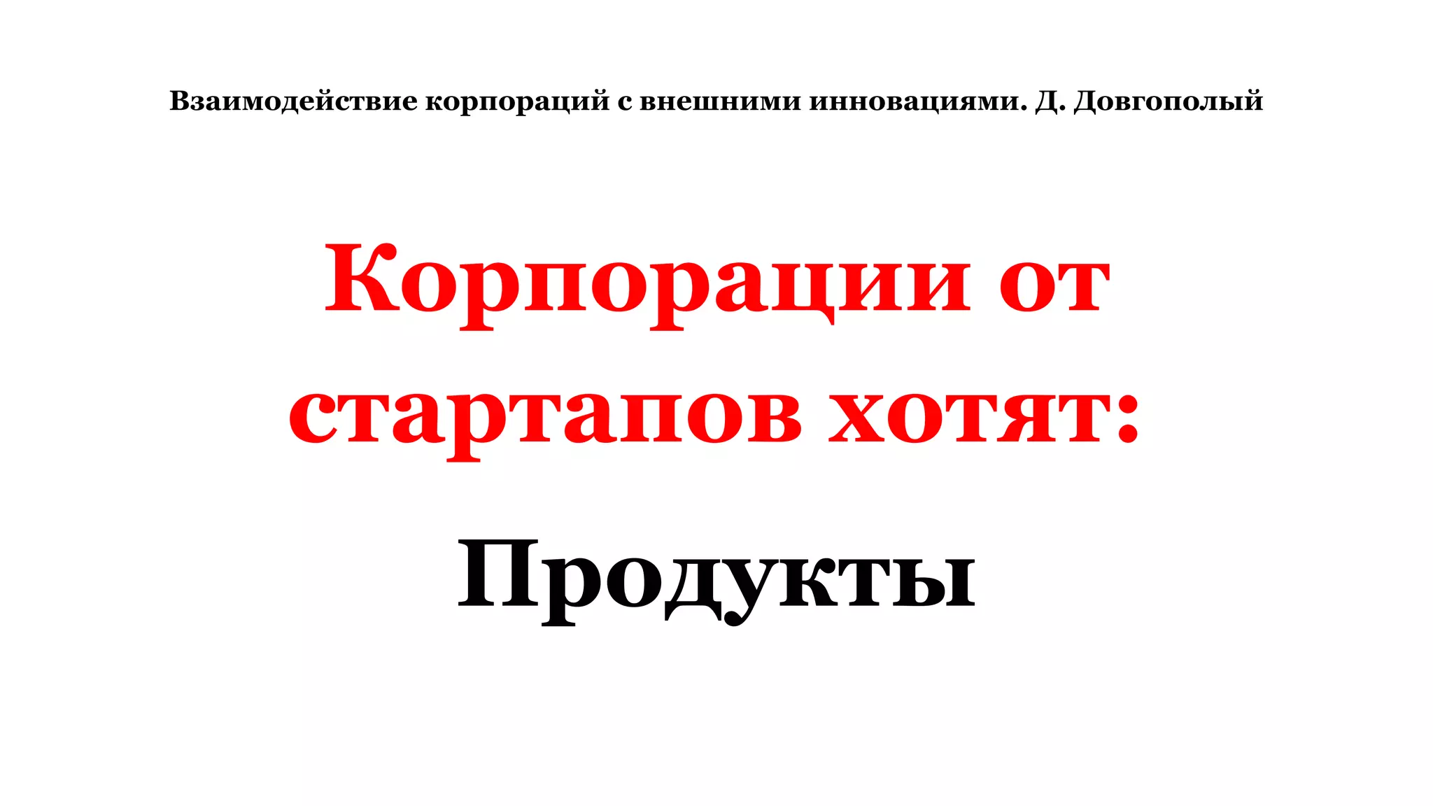 Взаимодействие корпораций с внешними инновациями. Д. Довгополый
Корпорации от
стартапов хотят:
Продукты
 