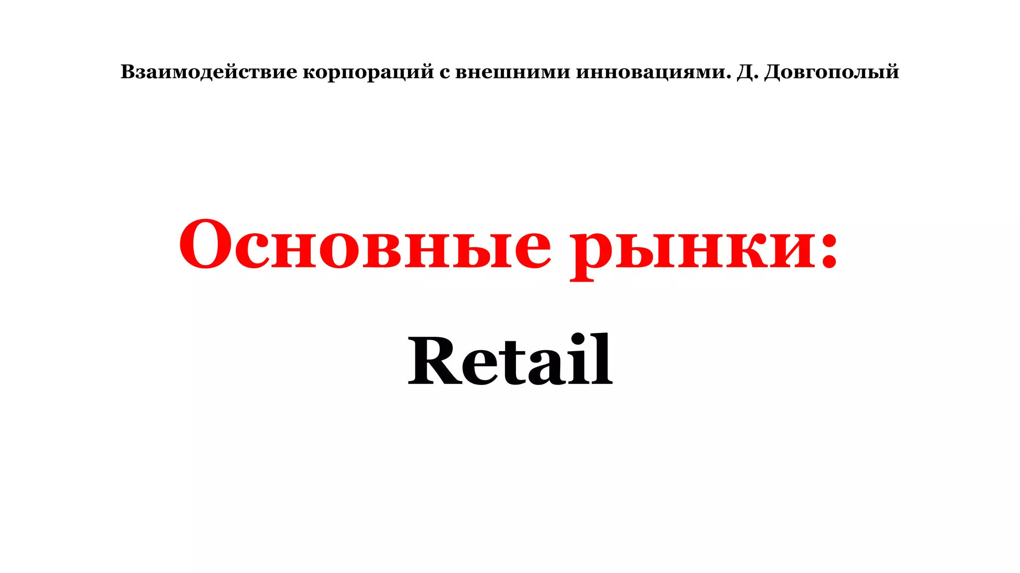 Взаимодействие корпораций с внешними инновациями. Д. Довгополый
Основные рынки:
Retail
 