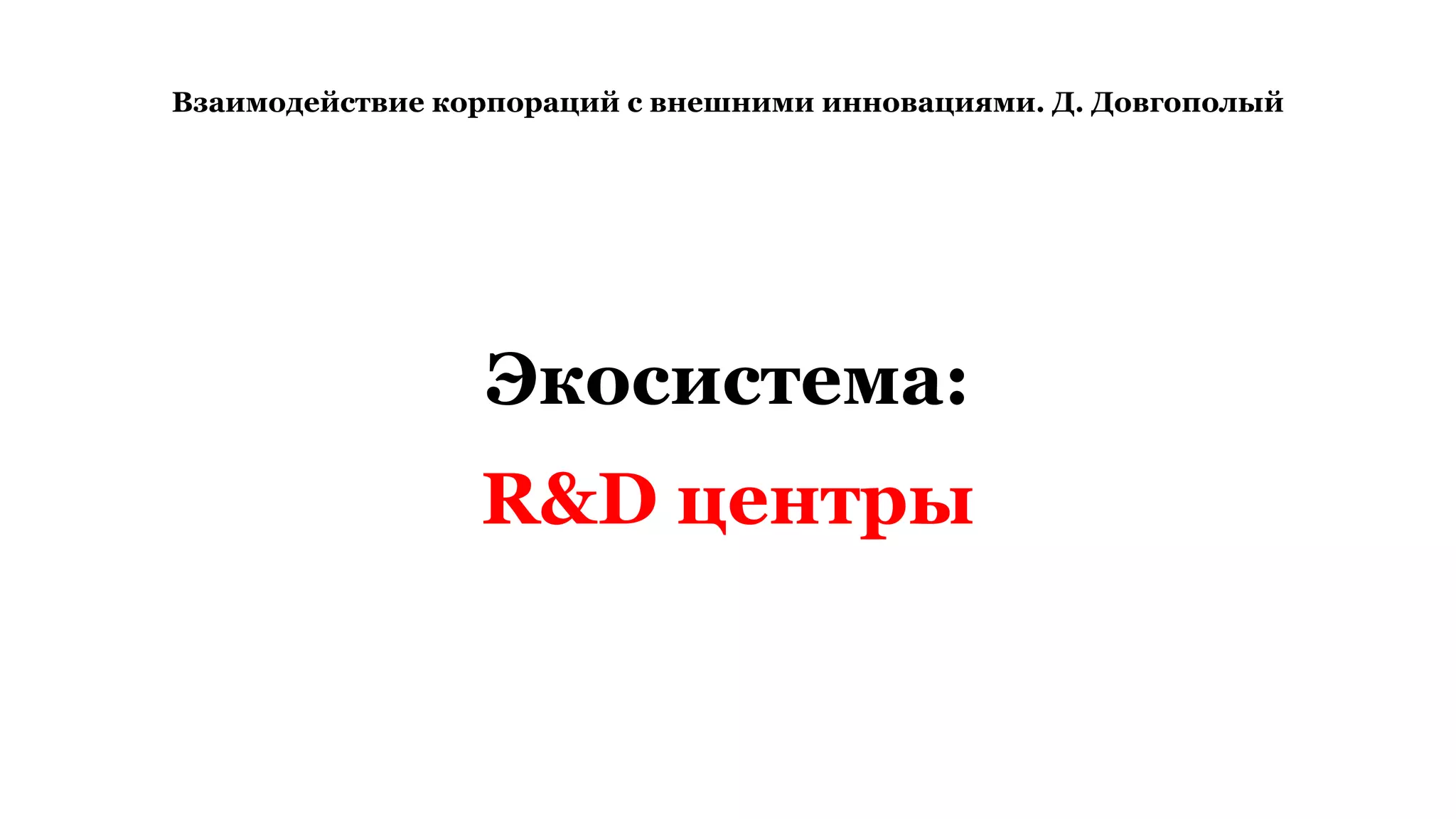 Взаимодействие корпораций с внешними инновациями. Д. Довгополый
Экосистема:
R&D центры
 
