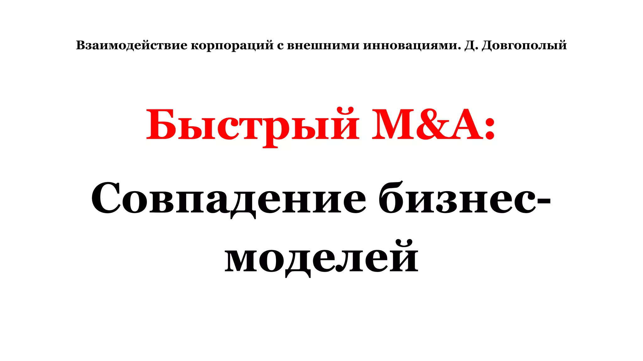 Взаимодействие корпораций с внешними инновациями. Д. Довгополый
Быстрый M&A:
Совпадение бизнес-
моделей
 