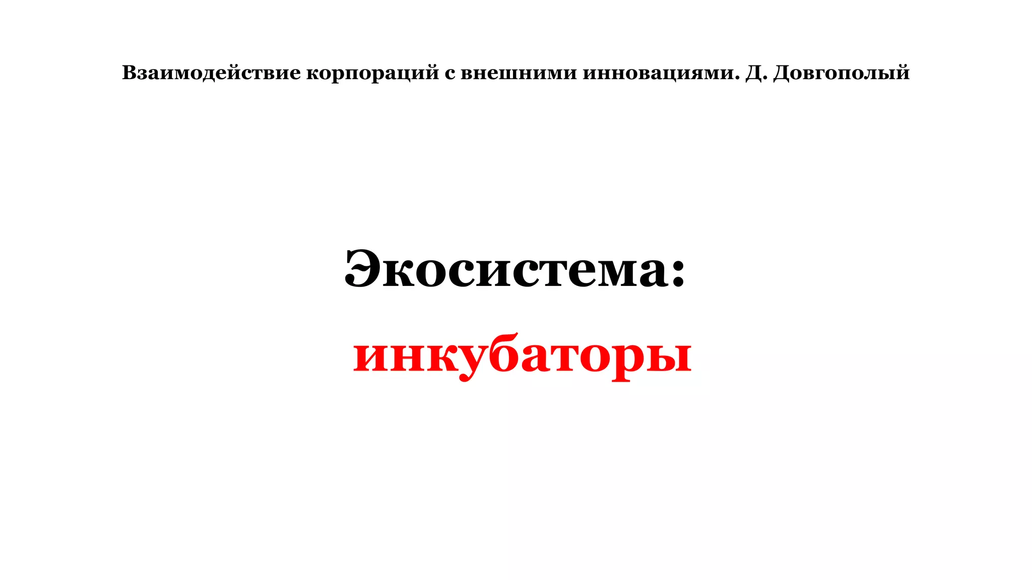 Взаимодействие корпораций с внешними инновациями. Д. Довгополый
Экосистема:
инкубаторы
 
